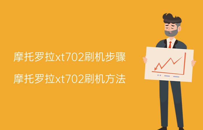 摩托罗拉xt702刷机步骤 摩托罗拉xt702刷机方法